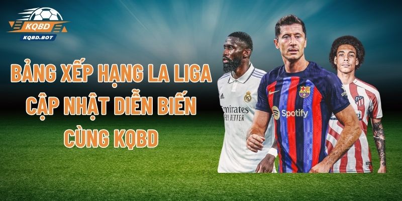 Bảng Xếp Hạng La Liga - Cập Nhật Diễn Biến Cùng KQBD