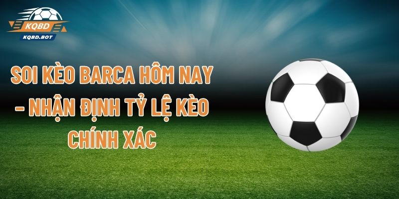 Soi Kèo Barca Hôm Nay – Nhận Định Tỷ Lệ Kèo Chính Xác